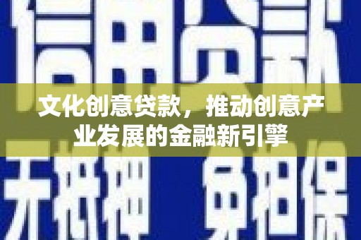 金沙文化创意贷款，推动创意产业发展的金融新引擎