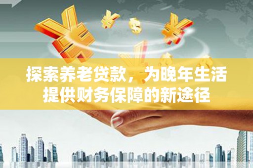 金沙探索养老贷款，为晚年生活提供财务保障的新途径