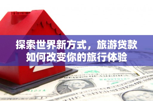 金沙探索世界新方式，旅游贷款如何改变你的旅行体验