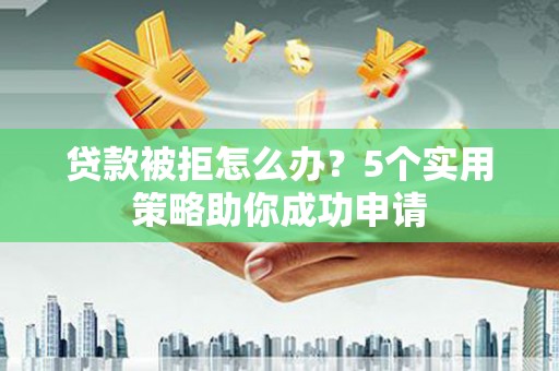金沙贷款被拒怎么办？5个实用策略助你成功申请