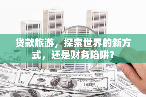 金沙贷款旅游，探索世界的新方式，还是财务陷阱？