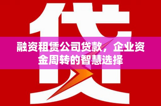 金沙融资租赁公司贷款，企业资金周转的智慧选择