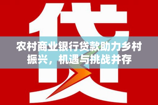金沙农村商业银行贷款助力乡村振兴，机遇与挑战并存