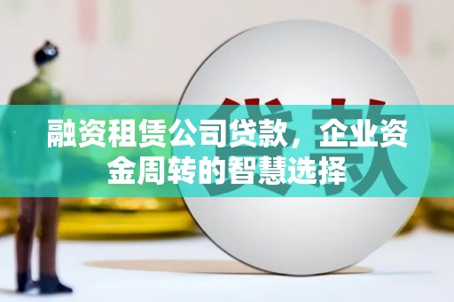 金沙融资租赁公司贷款，企业资金周转的智慧选择