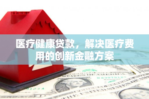 金沙医疗健康贷款，解决医疗费用的创新金融方案