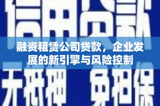金沙融资租赁公司贷款，企业发展的新引擎与风险控制