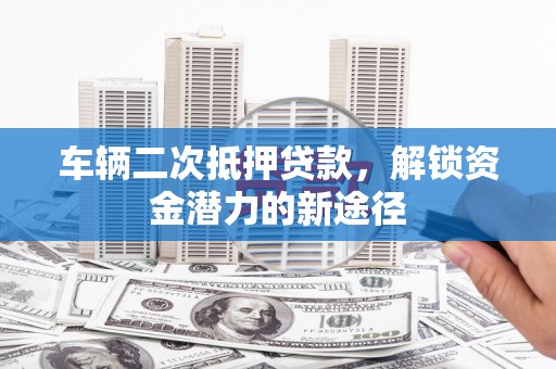 金沙车辆二次抵押贷款，解锁资金潜力的新途径