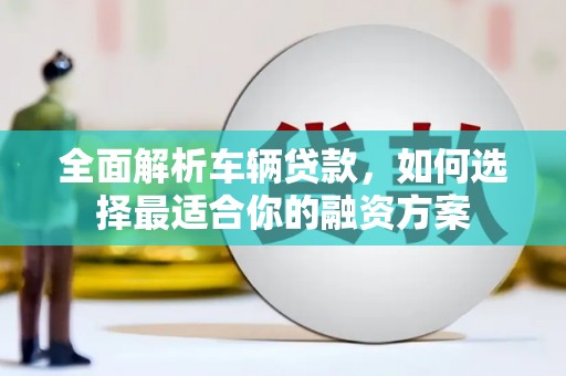 金沙全面解析车辆贷款，如何选择最适合你的融资方案
