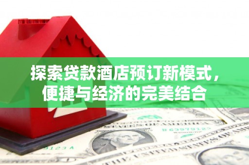 金沙探索贷款酒店预订新模式，便捷与经济的完美结合
