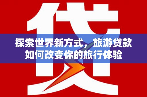 金沙探索世界新方式，旅游贷款如何改变你的旅行体验